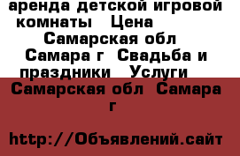 аренда детской игровой комнаты › Цена ­ 1 000 - Самарская обл., Самара г. Свадьба и праздники » Услуги   . Самарская обл.,Самара г.